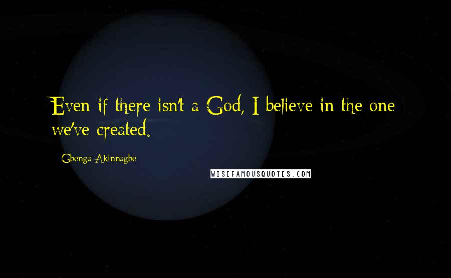 Gbenga Akinnagbe Quotes: Even if there isn't a God, I believe in the one we've created.