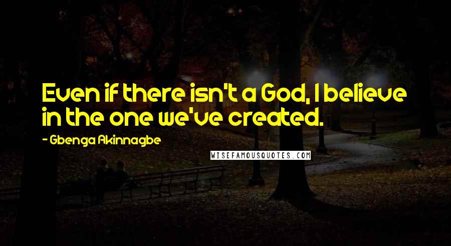 Gbenga Akinnagbe Quotes: Even if there isn't a God, I believe in the one we've created.