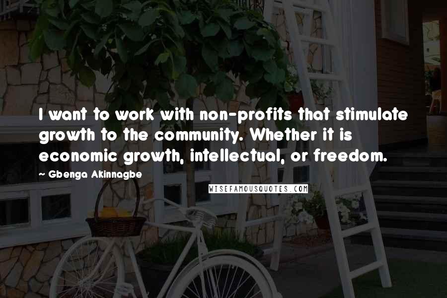 Gbenga Akinnagbe Quotes: I want to work with non-profits that stimulate growth to the community. Whether it is economic growth, intellectual, or freedom.