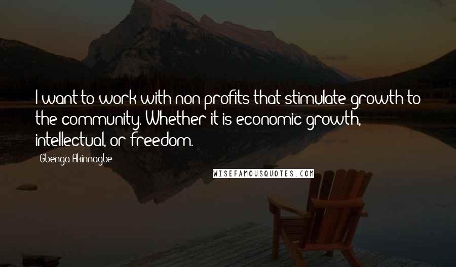 Gbenga Akinnagbe Quotes: I want to work with non-profits that stimulate growth to the community. Whether it is economic growth, intellectual, or freedom.