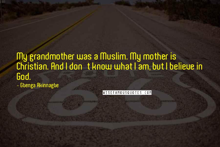 Gbenga Akinnagbe Quotes: My grandmother was a Muslim. My mother is Christian. And I don't know what I am, but I believe in God.