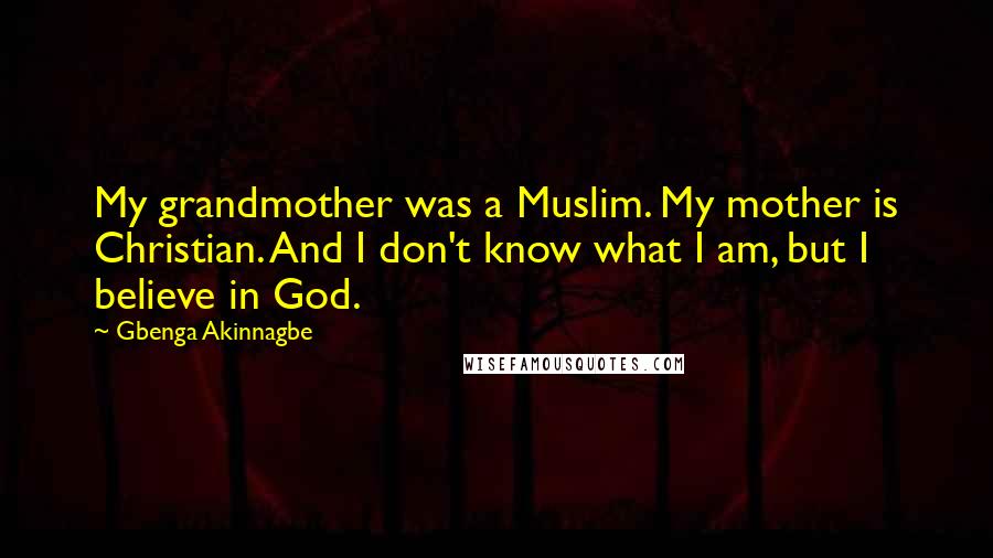 Gbenga Akinnagbe Quotes: My grandmother was a Muslim. My mother is Christian. And I don't know what I am, but I believe in God.