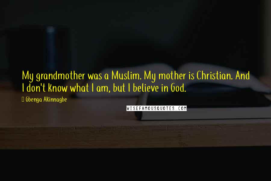 Gbenga Akinnagbe Quotes: My grandmother was a Muslim. My mother is Christian. And I don't know what I am, but I believe in God.