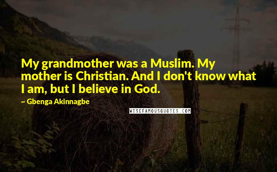 Gbenga Akinnagbe Quotes: My grandmother was a Muslim. My mother is Christian. And I don't know what I am, but I believe in God.