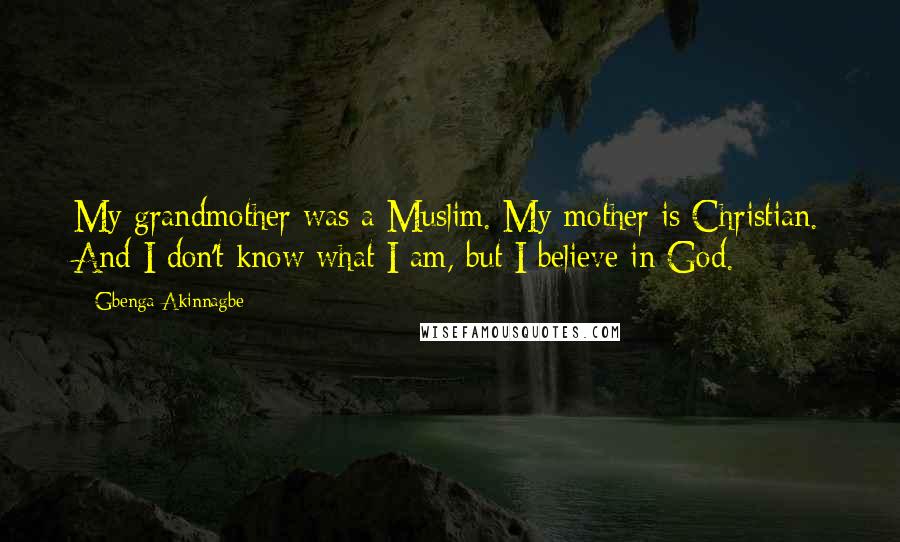 Gbenga Akinnagbe Quotes: My grandmother was a Muslim. My mother is Christian. And I don't know what I am, but I believe in God.