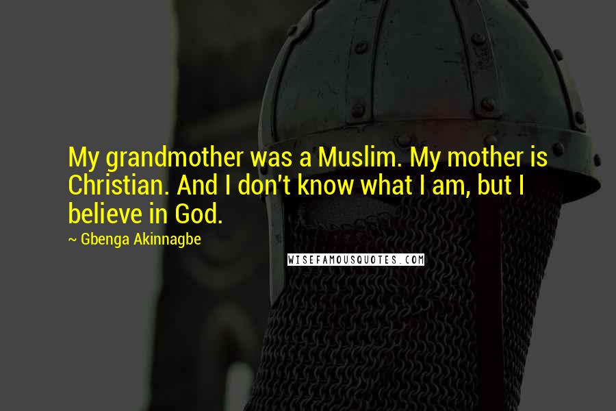 Gbenga Akinnagbe Quotes: My grandmother was a Muslim. My mother is Christian. And I don't know what I am, but I believe in God.