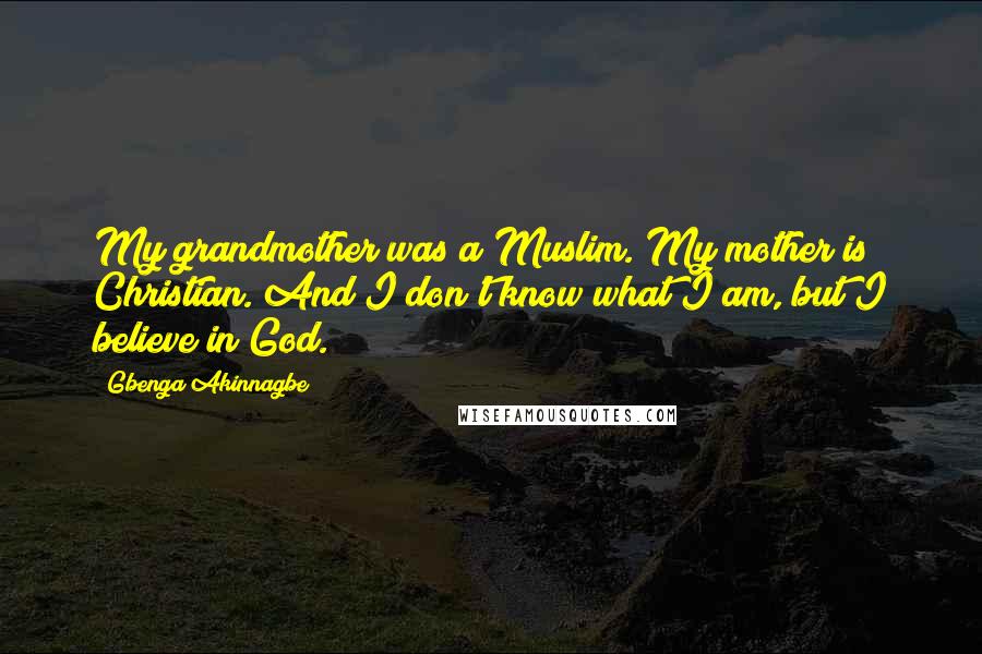 Gbenga Akinnagbe Quotes: My grandmother was a Muslim. My mother is Christian. And I don't know what I am, but I believe in God.