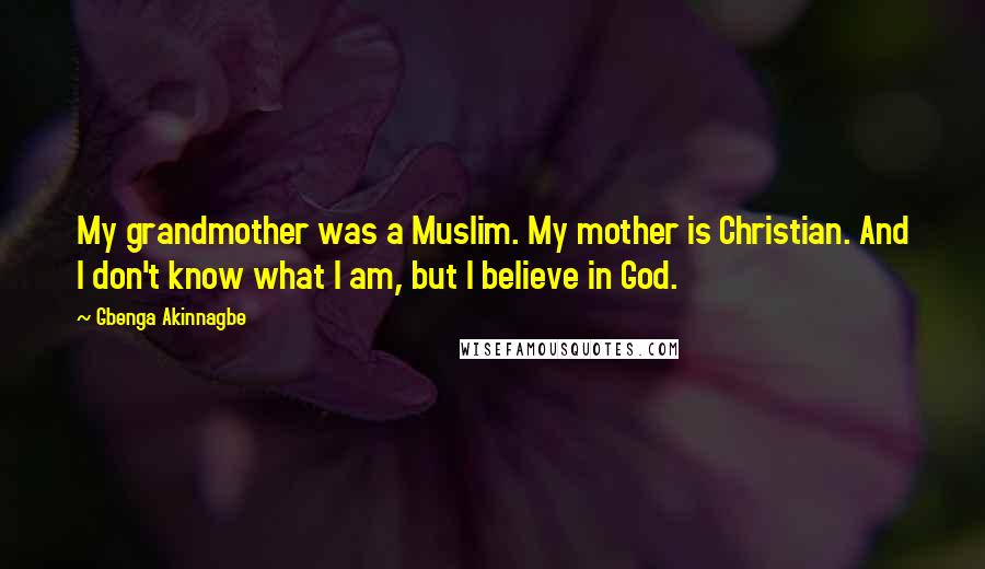 Gbenga Akinnagbe Quotes: My grandmother was a Muslim. My mother is Christian. And I don't know what I am, but I believe in God.