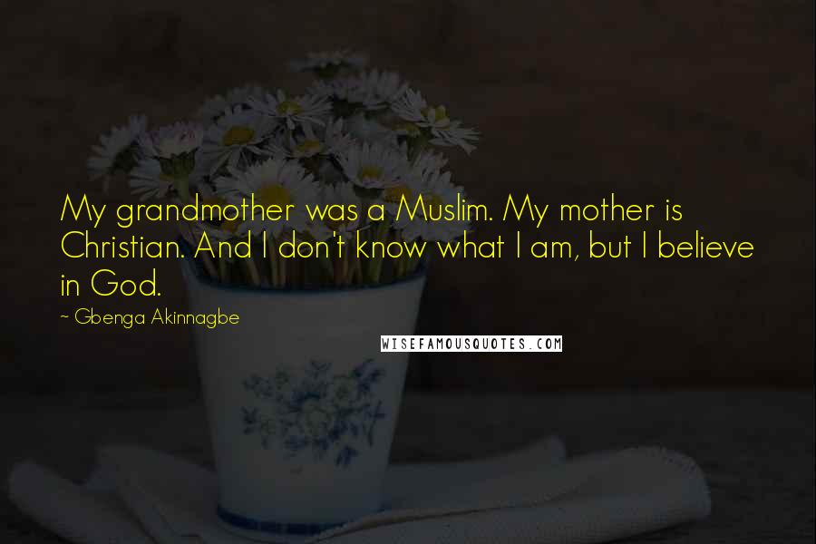 Gbenga Akinnagbe Quotes: My grandmother was a Muslim. My mother is Christian. And I don't know what I am, but I believe in God.