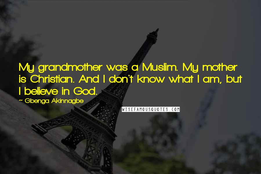 Gbenga Akinnagbe Quotes: My grandmother was a Muslim. My mother is Christian. And I don't know what I am, but I believe in God.