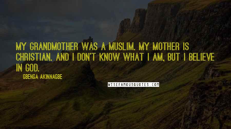 Gbenga Akinnagbe Quotes: My grandmother was a Muslim. My mother is Christian. And I don't know what I am, but I believe in God.