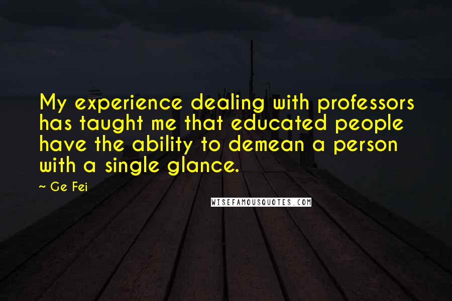 Ge Fei Quotes: My experience dealing with professors has taught me that educated people have the ability to demean a person with a single glance.