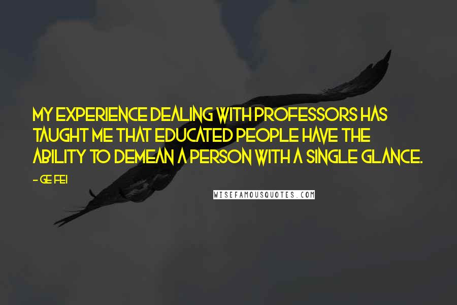 Ge Fei Quotes: My experience dealing with professors has taught me that educated people have the ability to demean a person with a single glance.