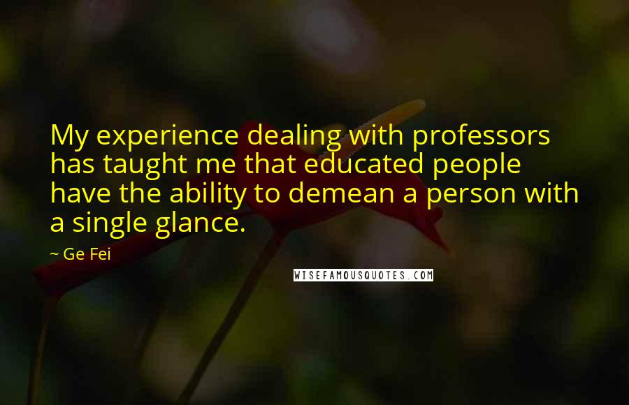 Ge Fei Quotes: My experience dealing with professors has taught me that educated people have the ability to demean a person with a single glance.