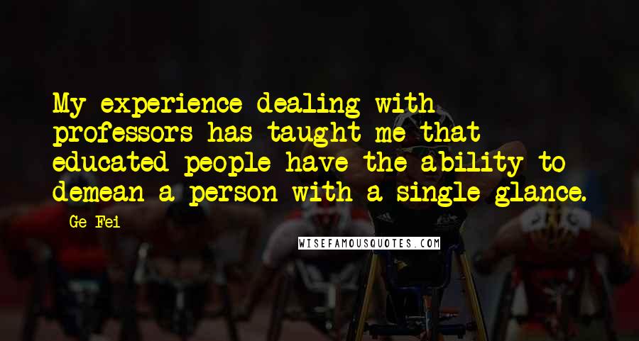 Ge Fei Quotes: My experience dealing with professors has taught me that educated people have the ability to demean a person with a single glance.