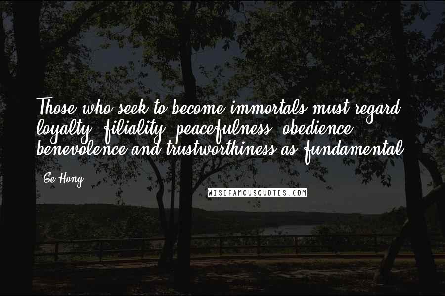 Ge Hong Quotes: Those who seek to become immortals must regard loyalty, filiality, peacefulness, obedience, benevolence and trustworthiness as fundamental.