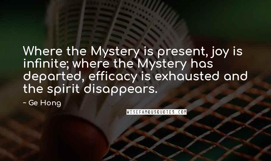 Ge Hong Quotes: Where the Mystery is present, joy is infinite; where the Mystery has departed, efficacy is exhausted and the spirit disappears.
