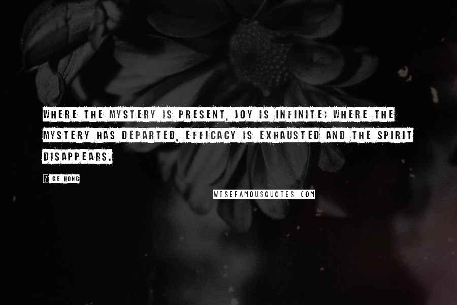 Ge Hong Quotes: Where the Mystery is present, joy is infinite; where the Mystery has departed, efficacy is exhausted and the spirit disappears.