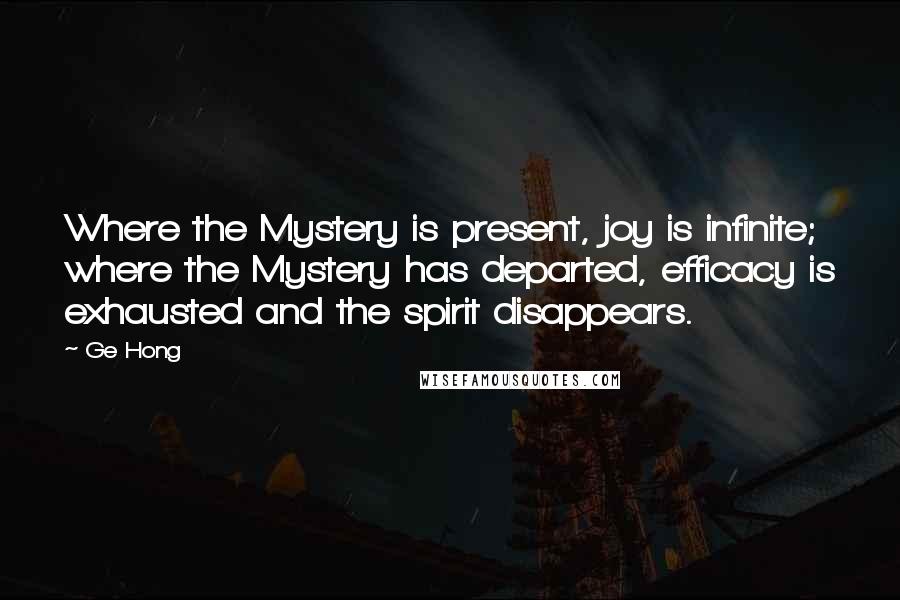Ge Hong Quotes: Where the Mystery is present, joy is infinite; where the Mystery has departed, efficacy is exhausted and the spirit disappears.