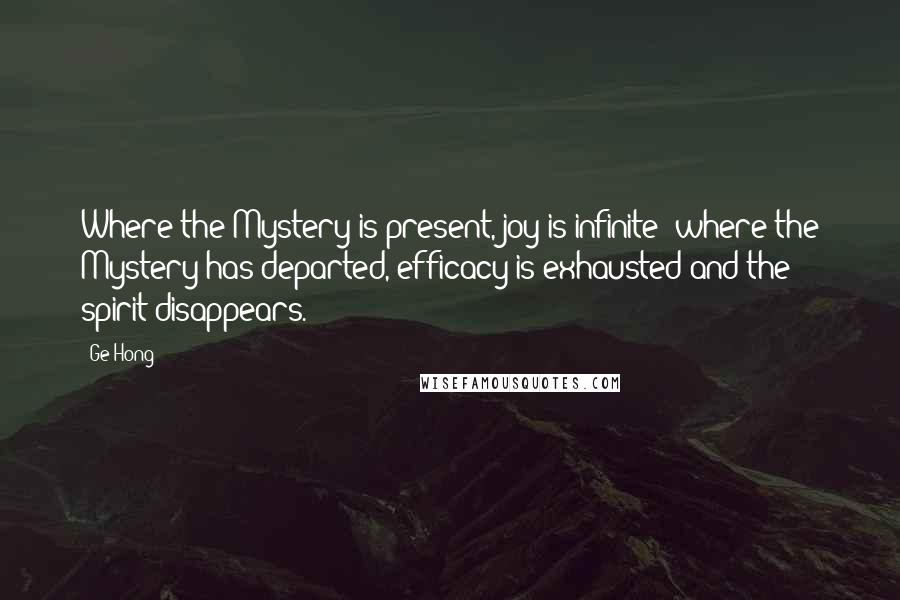 Ge Hong Quotes: Where the Mystery is present, joy is infinite; where the Mystery has departed, efficacy is exhausted and the spirit disappears.