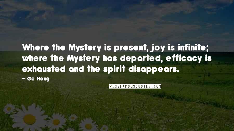 Ge Hong Quotes: Where the Mystery is present, joy is infinite; where the Mystery has departed, efficacy is exhausted and the spirit disappears.