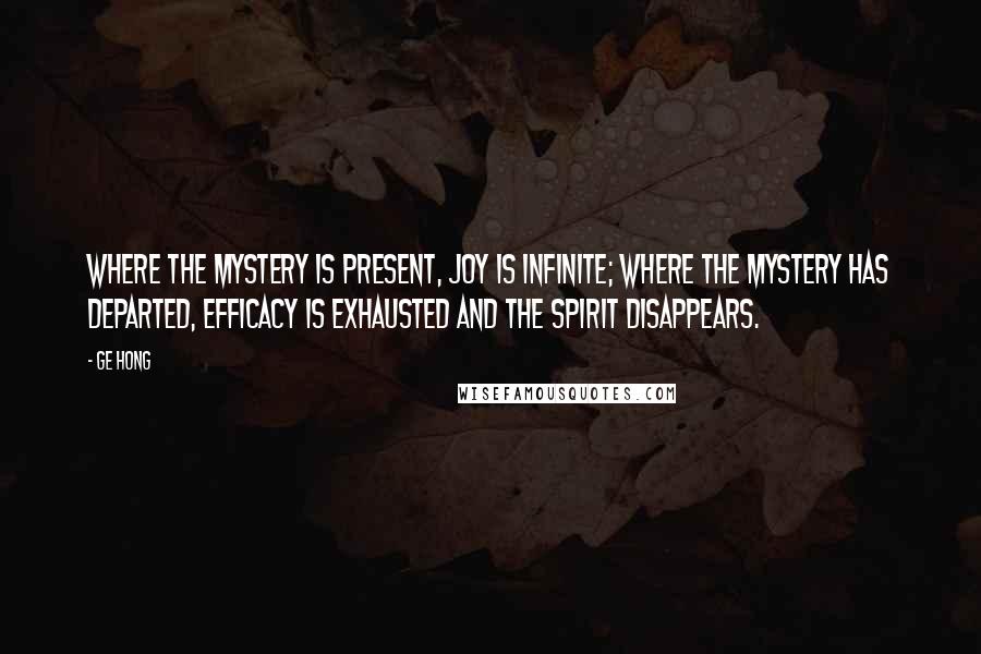 Ge Hong Quotes: Where the Mystery is present, joy is infinite; where the Mystery has departed, efficacy is exhausted and the spirit disappears.