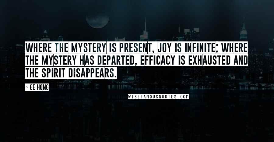Ge Hong Quotes: Where the Mystery is present, joy is infinite; where the Mystery has departed, efficacy is exhausted and the spirit disappears.