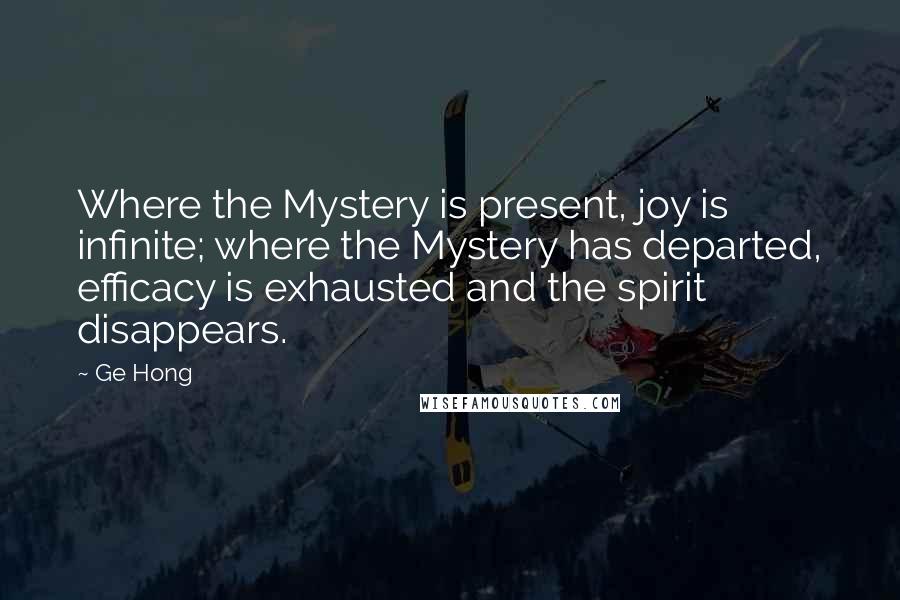 Ge Hong Quotes: Where the Mystery is present, joy is infinite; where the Mystery has departed, efficacy is exhausted and the spirit disappears.
