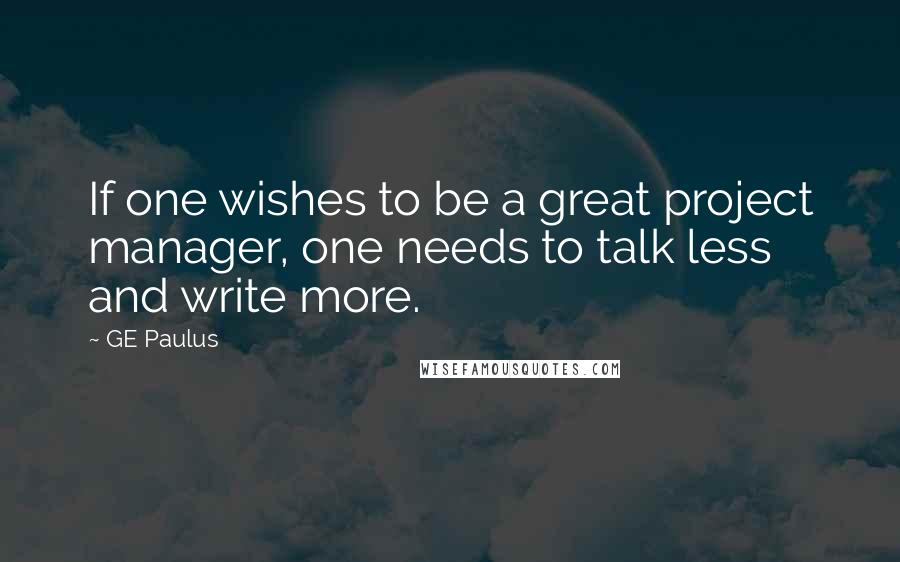 GE Paulus Quotes: If one wishes to be a great project manager, one needs to talk less and write more.