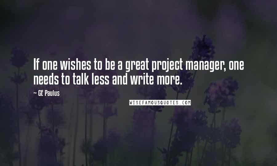 GE Paulus Quotes: If one wishes to be a great project manager, one needs to talk less and write more.