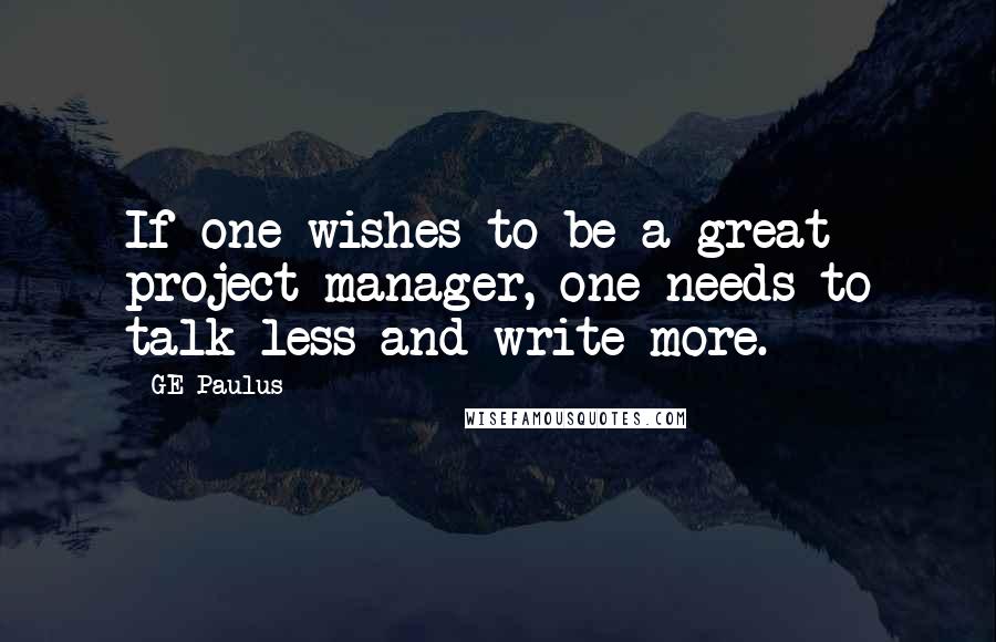 GE Paulus Quotes: If one wishes to be a great project manager, one needs to talk less and write more.