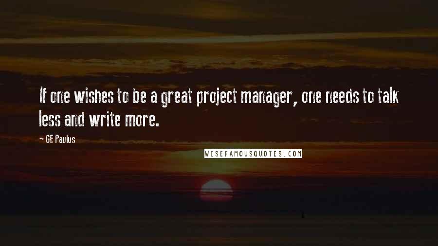 GE Paulus Quotes: If one wishes to be a great project manager, one needs to talk less and write more.