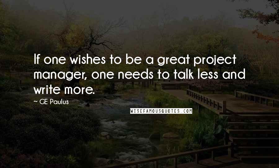 GE Paulus Quotes: If one wishes to be a great project manager, one needs to talk less and write more.