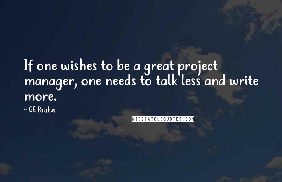 GE Paulus Quotes: If one wishes to be a great project manager, one needs to talk less and write more.