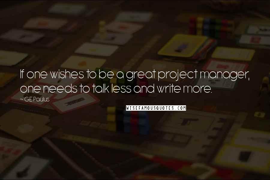 GE Paulus Quotes: If one wishes to be a great project manager, one needs to talk less and write more.