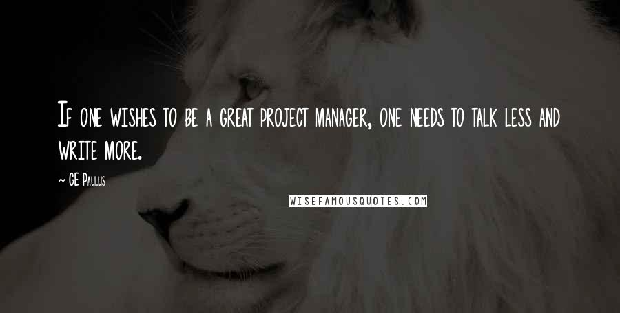 GE Paulus Quotes: If one wishes to be a great project manager, one needs to talk less and write more.