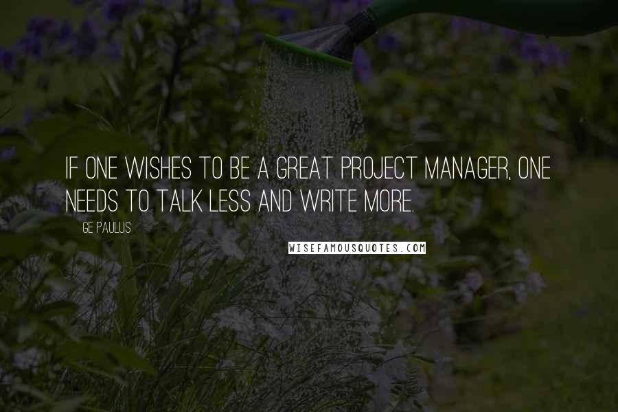 GE Paulus Quotes: If one wishes to be a great project manager, one needs to talk less and write more.