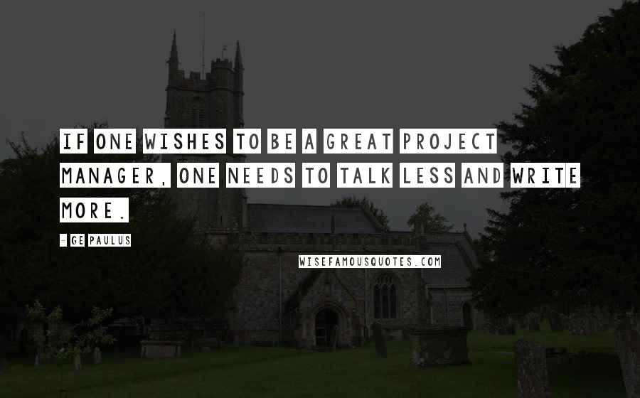 GE Paulus Quotes: If one wishes to be a great project manager, one needs to talk less and write more.