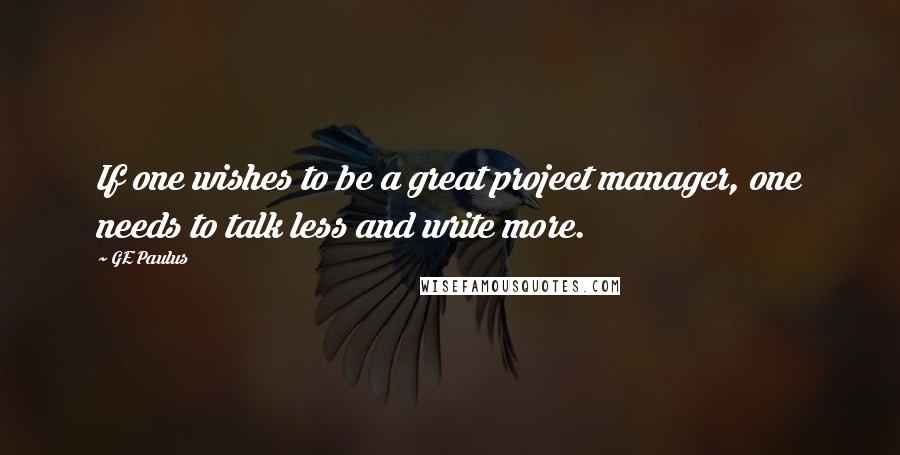GE Paulus Quotes: If one wishes to be a great project manager, one needs to talk less and write more.