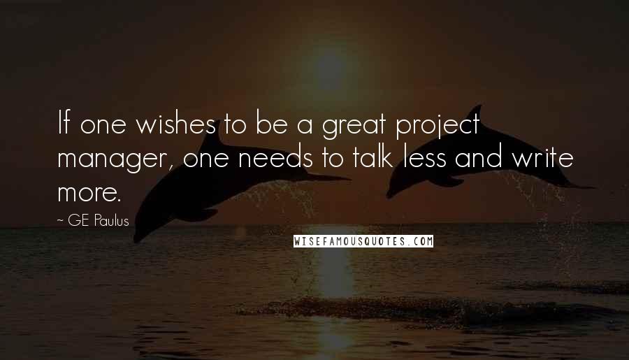 GE Paulus Quotes: If one wishes to be a great project manager, one needs to talk less and write more.