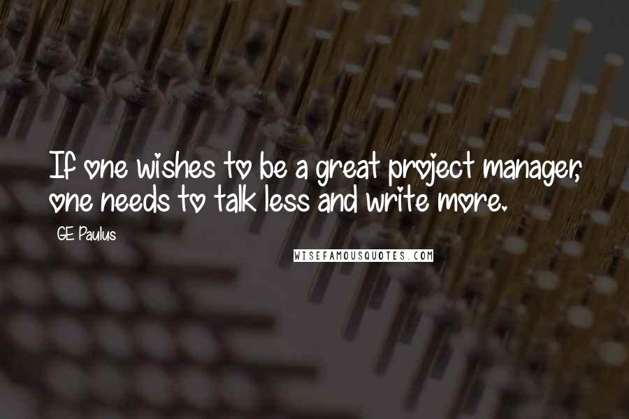 GE Paulus Quotes: If one wishes to be a great project manager, one needs to talk less and write more.