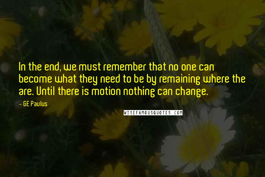 GE Paulus Quotes: In the end, we must remember that no one can become what they need to be by remaining where the are. Until there is motion nothing can change.