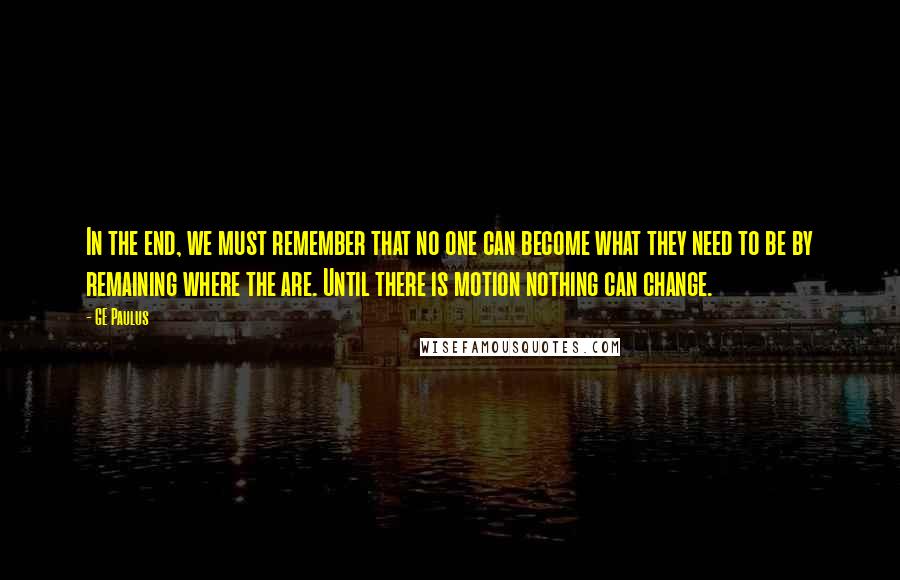 GE Paulus Quotes: In the end, we must remember that no one can become what they need to be by remaining where the are. Until there is motion nothing can change.