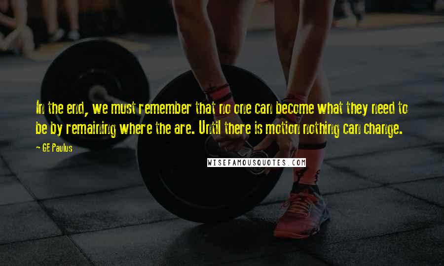 GE Paulus Quotes: In the end, we must remember that no one can become what they need to be by remaining where the are. Until there is motion nothing can change.