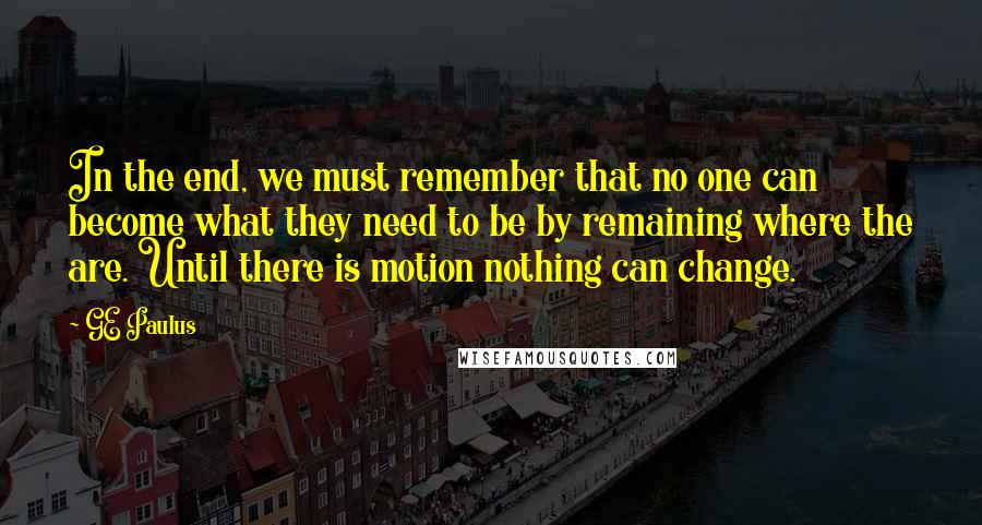 GE Paulus Quotes: In the end, we must remember that no one can become what they need to be by remaining where the are. Until there is motion nothing can change.