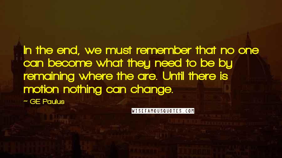 GE Paulus Quotes: In the end, we must remember that no one can become what they need to be by remaining where the are. Until there is motion nothing can change.