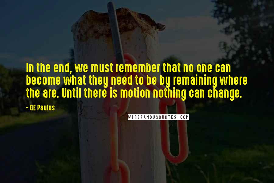 GE Paulus Quotes: In the end, we must remember that no one can become what they need to be by remaining where the are. Until there is motion nothing can change.