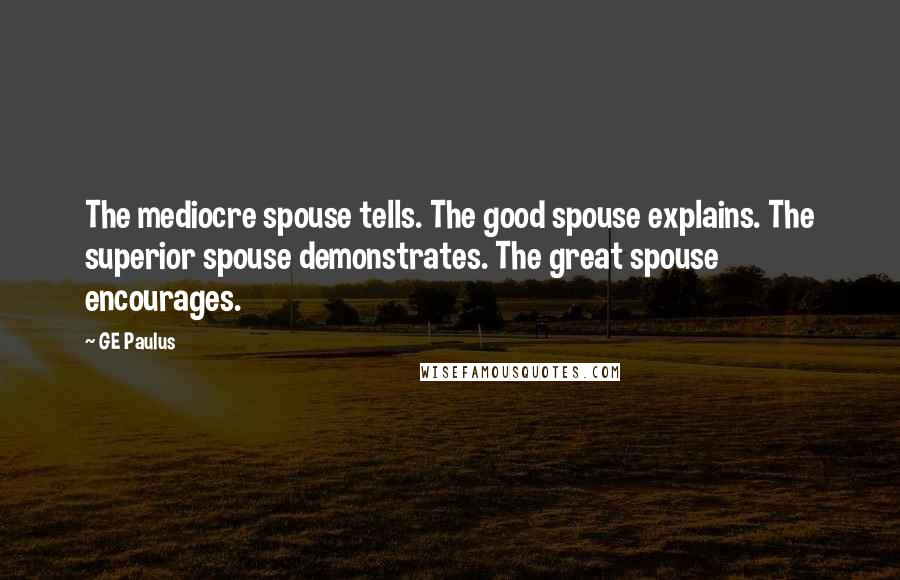 GE Paulus Quotes: The mediocre spouse tells. The good spouse explains. The superior spouse demonstrates. The great spouse encourages.