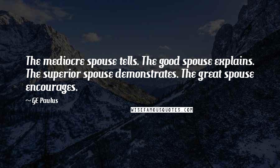 GE Paulus Quotes: The mediocre spouse tells. The good spouse explains. The superior spouse demonstrates. The great spouse encourages.