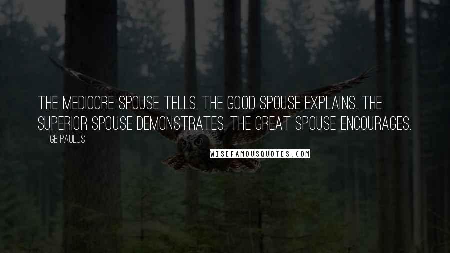 GE Paulus Quotes: The mediocre spouse tells. The good spouse explains. The superior spouse demonstrates. The great spouse encourages.